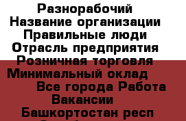 Разнорабочий › Название организации ­ Правильные люди › Отрасль предприятия ­ Розничная торговля › Минимальный оклад ­ 30 000 - Все города Работа » Вакансии   . Башкортостан респ.,Октябрьский г.
